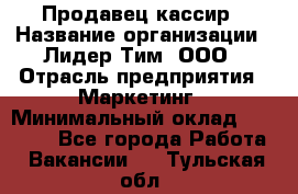 Продавец-кассир › Название организации ­ Лидер Тим, ООО › Отрасль предприятия ­ Маркетинг › Минимальный оклад ­ 38 000 - Все города Работа » Вакансии   . Тульская обл.